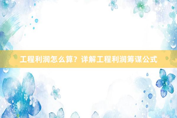工程利润怎么算？详解工程利润筹谋公式