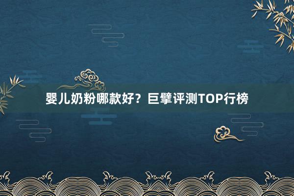 婴儿奶粉哪款好？巨擘评测TOP行榜
