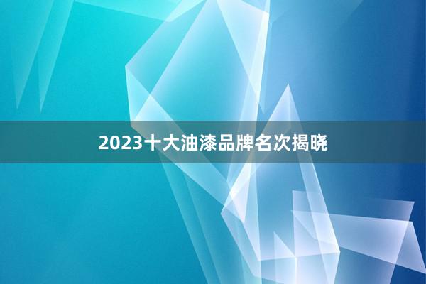 2023十大油漆品牌名次揭晓
